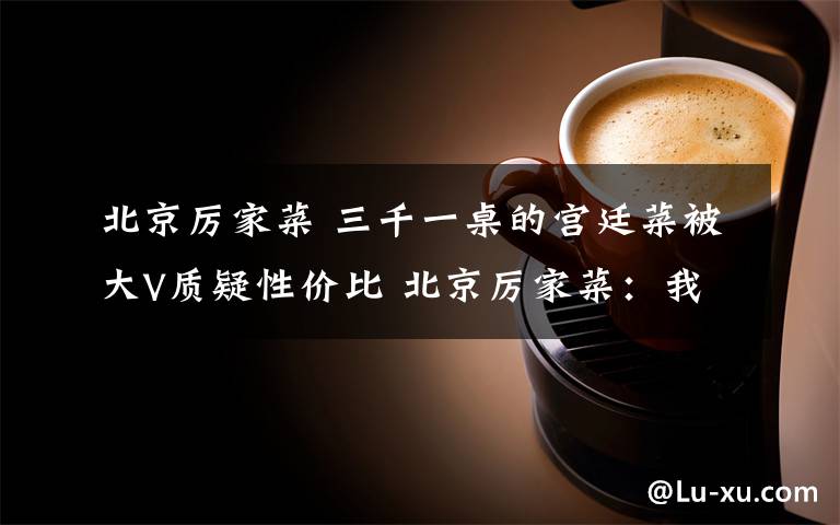 北京厉家菜 三千一桌的宫廷菜被大V质疑性价比 北京厉家菜：我们生意好着呢