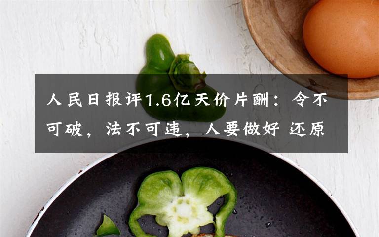 人民日报评1.6亿天价片酬：令不可破，法不可违，人要做好 还原事发经过及背后原因！