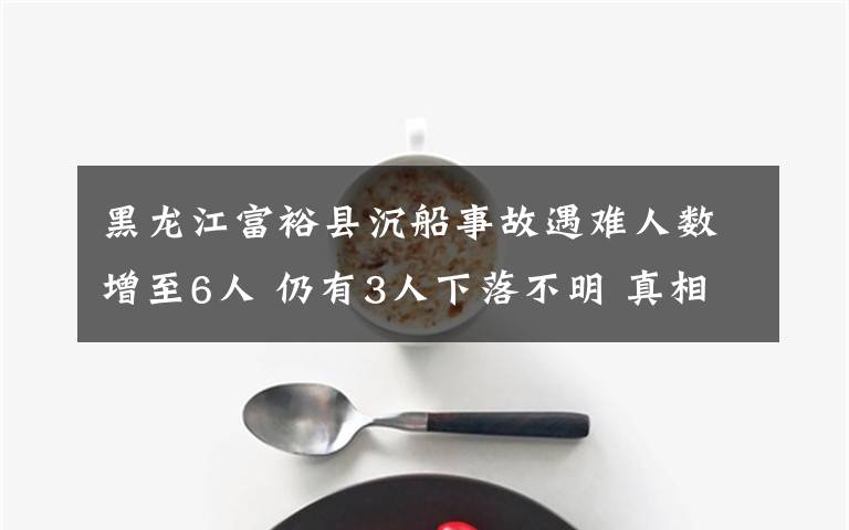 黑龙江富裕县沉船事故遇难人数增至6人 仍有3人下落不明 真相原来是这样！