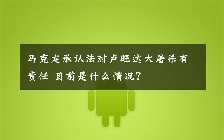 马克龙承认法对卢旺达大屠杀有责任 目前是什么情况？