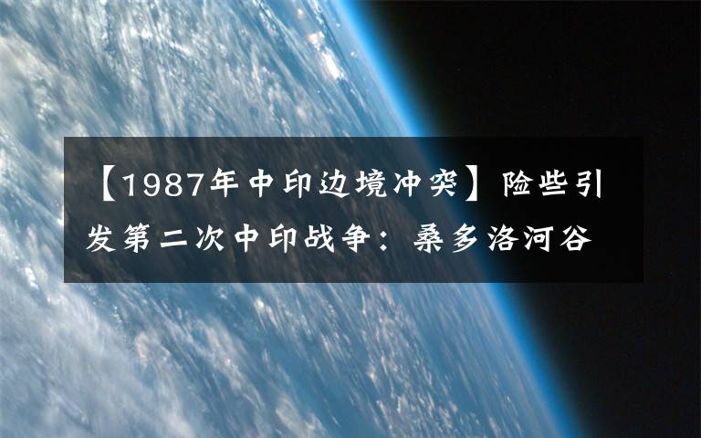 【1987年中印边境冲突】险些引发第二次中印战争：桑多洛河谷事件对中印边界问题的影响