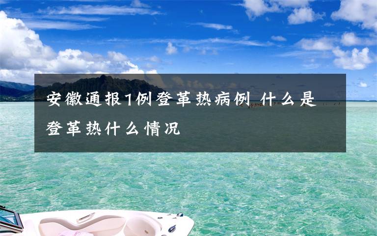 安徽通报1例登革热病例 什么是登革热什么情况