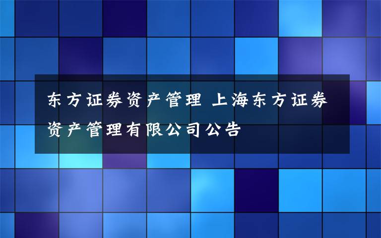 东方证券资产管理 上海东方证券资产管理有限公司公告