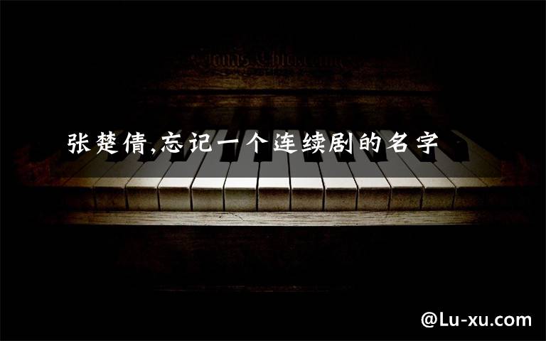 张楚倩,忘记一个连续剧的名字文章配图