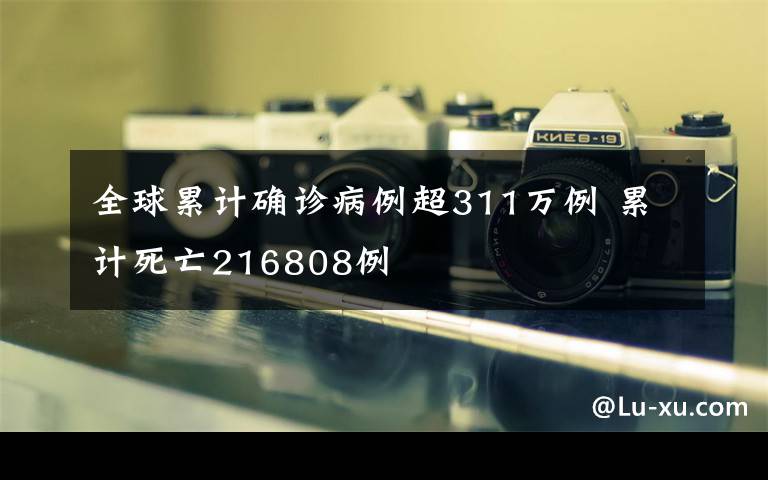 全球累计确诊病例超311万例 累计死亡216808例