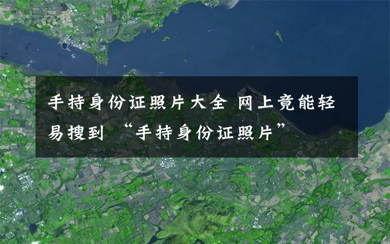 手持身份证照片大全 网上竟能轻易搜到 “手持身份证照片”