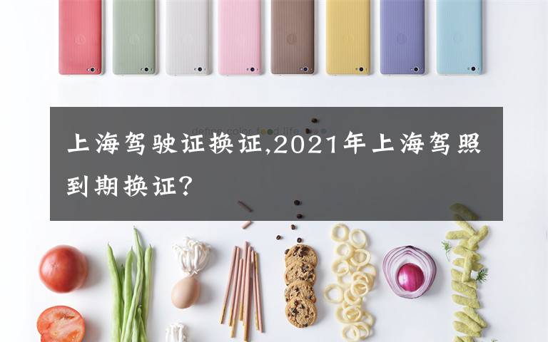 上海驾驶证换证,2021年上海驾照到期换证？