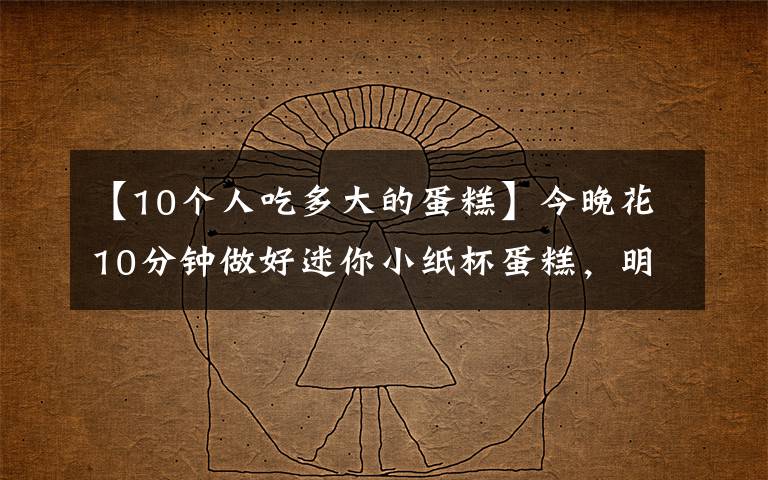 【10个人吃多大的蛋糕】今晚花10分钟做好迷你小纸杯蛋糕，明天便当就吃它文章配图