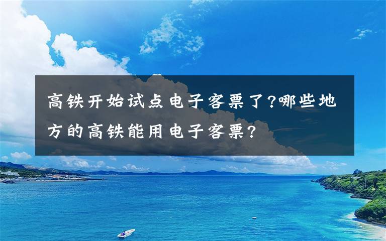 高铁开始试点电子客票了?哪些地方的高铁能用电子客票?