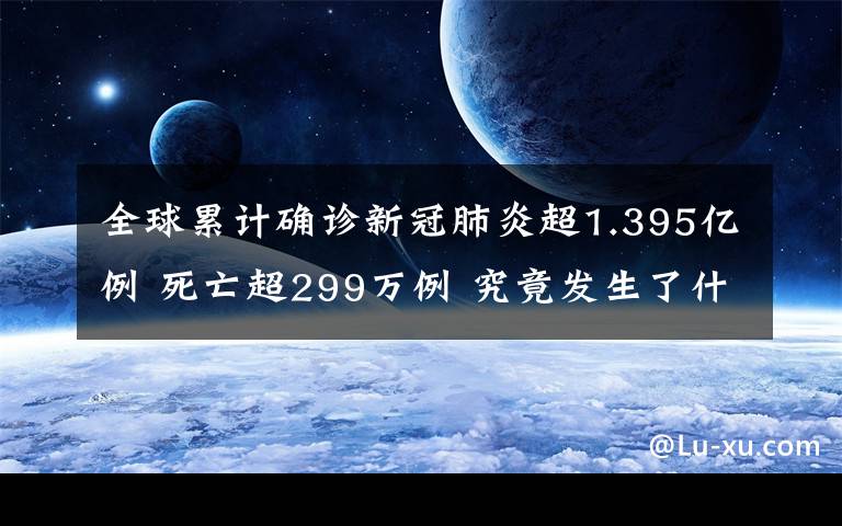 全球累计确诊新冠肺炎超1.395亿例 死亡超299万例 究竟发生了什么?