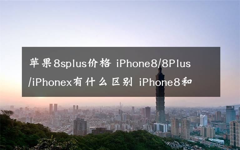 苹果8splus价格 iPhone8/8Plus/iPhonex有什么区别 iPhone8和iPhone x上市时间价格