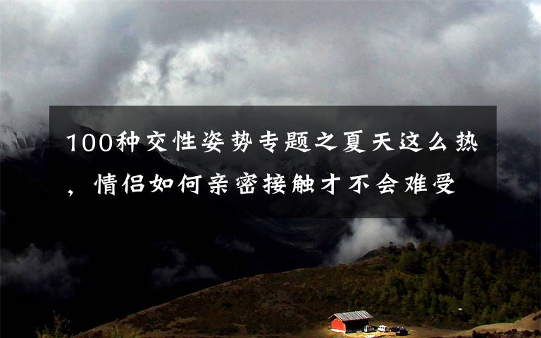 100种交性姿势专题之夏天这么热，情侣如何亲密接触才不会难受？文章配图