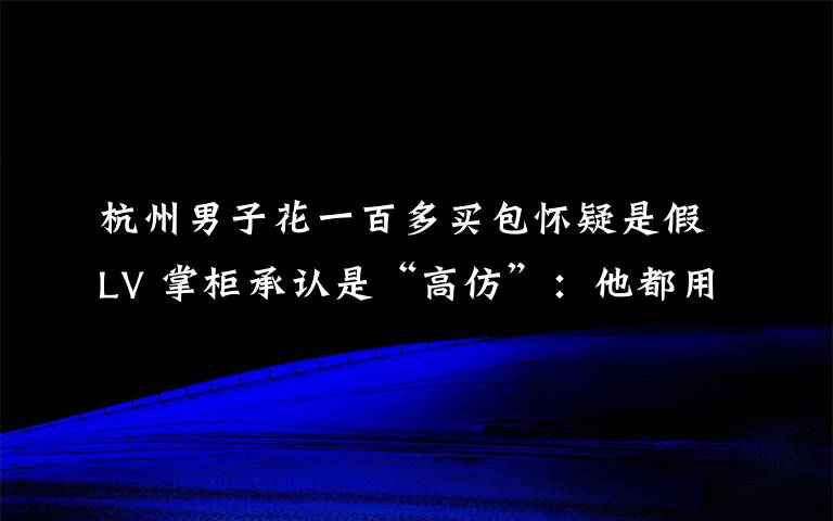 杭州男子花一百多买包怀疑是假LV 掌柜承认是“高仿”：他都用一个月了