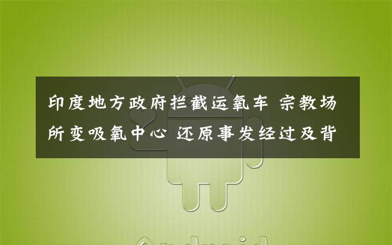 印度地方政府拦截运氧车 宗教场所变吸氧中心 还原事发经过及背后原因！