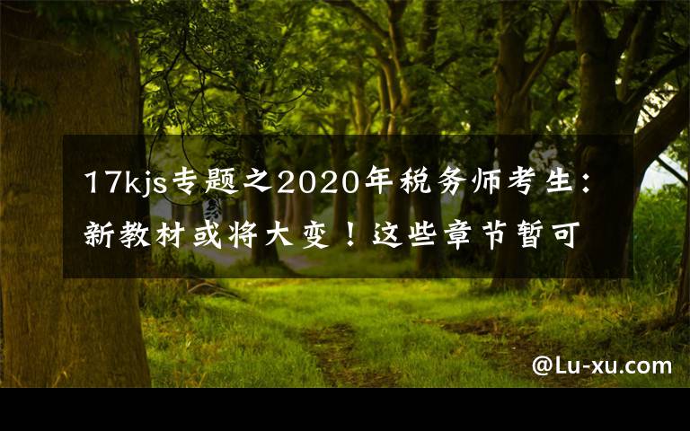 17kjs专题之2020年税务师考生：新教材或将大变！这些章节暂可不学