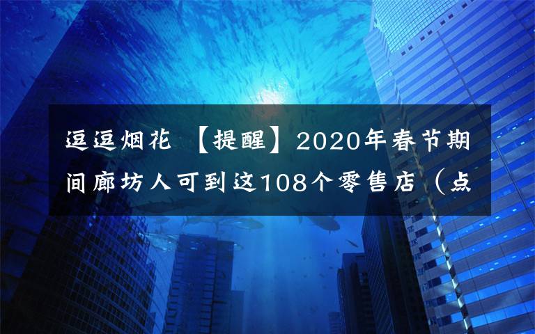 逗逗烟花 【提醒】2020年春节期间廊坊人可到这108个零售店（点）购买烟花爆竹！