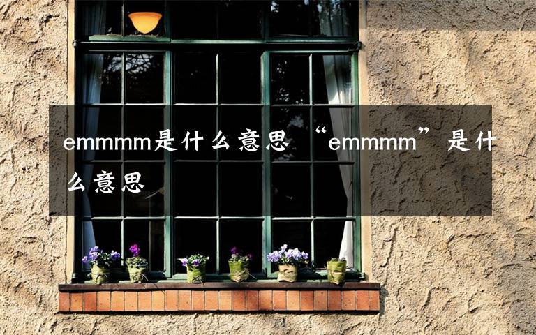 emmmm是什么意思 “emmmm”是什么意思