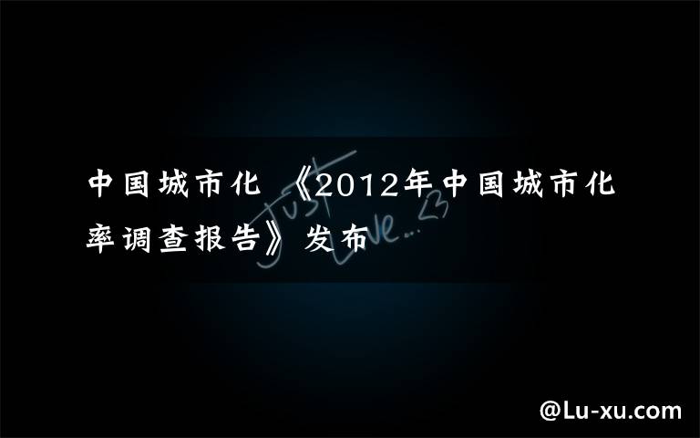 中国城市化 《2012年中国城市化率调查报告》发布