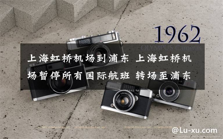 上海虹桥机场到浦东 上海虹桥机场暂停所有国际航班 转场至浦东机场运营