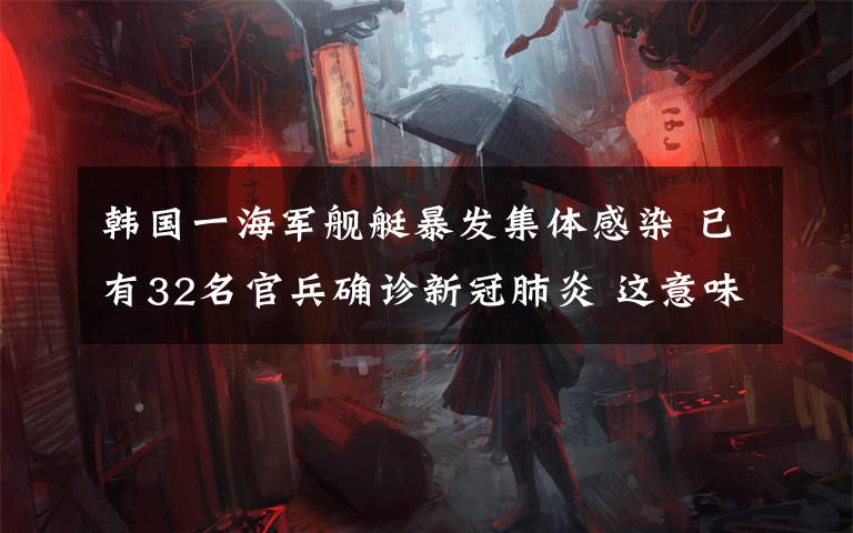 韩国一海军舰艇暴发集体感染 已有32名官兵确诊新冠肺炎 这意味着什么?