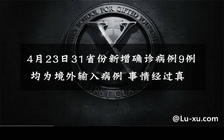 4月23日31省份新增确诊病例9例 均为境外输入病例 事情经过真相揭秘！