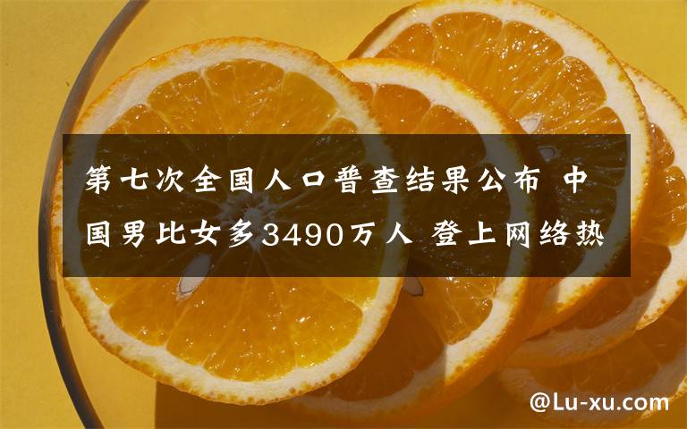 第七次全国人口普查结果公布 中国男比女多3490万人 登上网络热搜了！