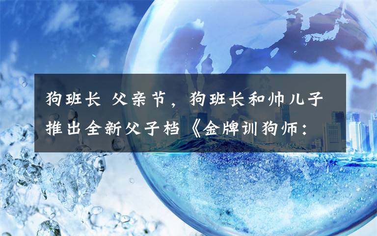 狗班长 父亲节，狗班长和帅儿子推出全新父子档《金牌训狗师：狗狗王国》并与萧敬腾一起直播聊狗狗