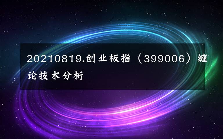 20210819.创业板指（399006）缠论技术分析文章配图