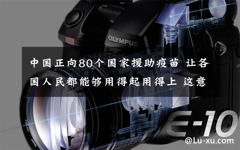 中国正向80个国家援助疫苗 让各国人民都能够用得起用得上 这意味着什么?