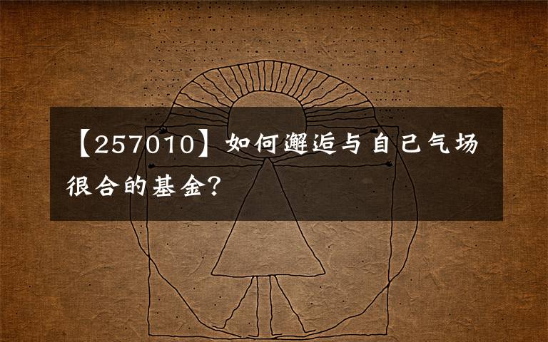 【257010】如何邂逅与自己气场很合的基金？