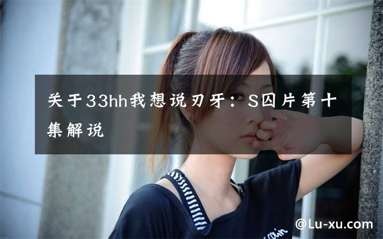 关于33hh我想说刃牙：S囚片第十集解说