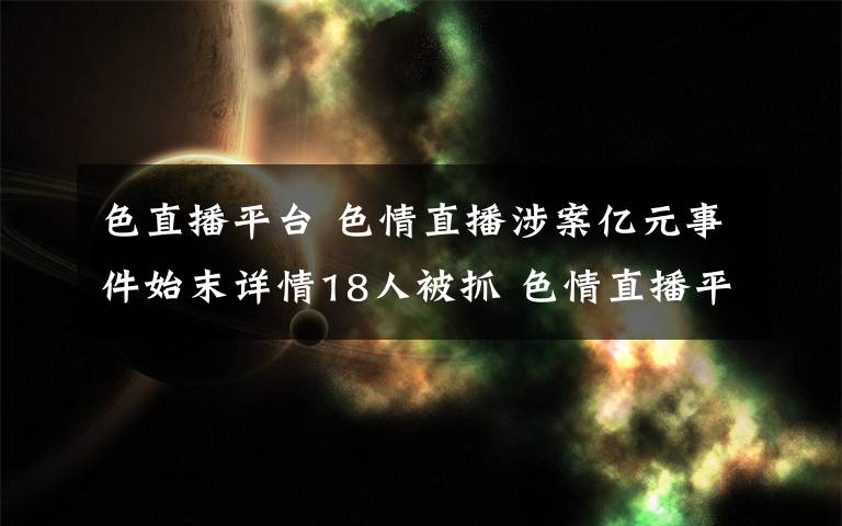 色直播平台 色情直播涉案亿元事件始末详情18人被抓 色情直播平台作案细节曝光