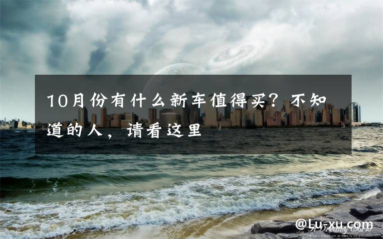 10月份有什么新车值得买？不知道的人，请看这里文章配图