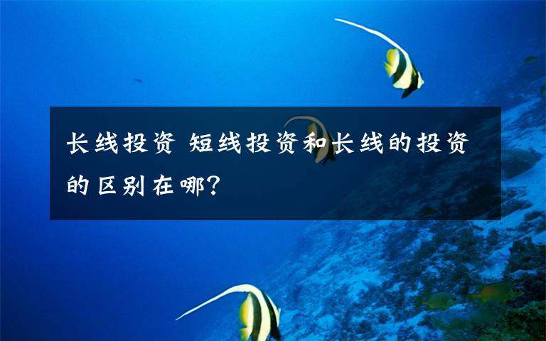 长线投资 短线投资和长线的投资的区别在哪？文章配图