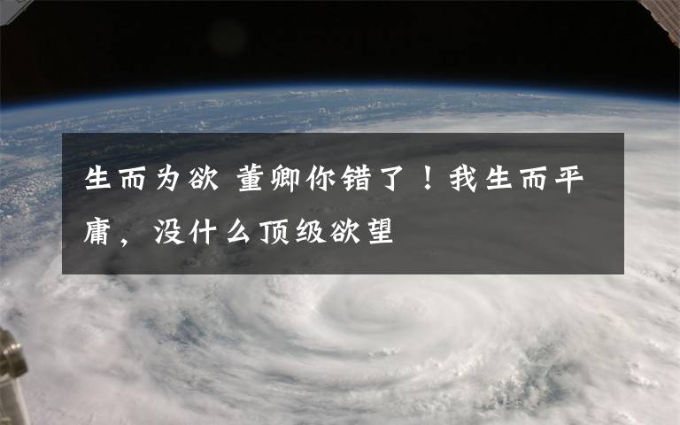 生而为欲 董卿你错了！我生而平庸，没什么顶级欲望