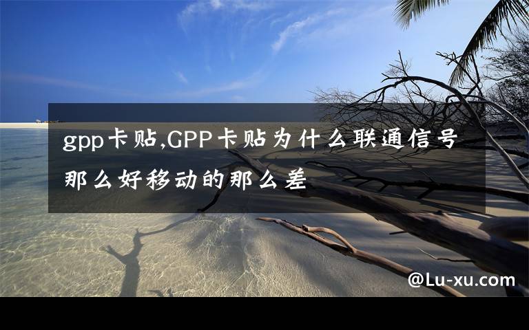 gpp卡贴,GPP卡贴为什么联通信号那么好移动的那么差