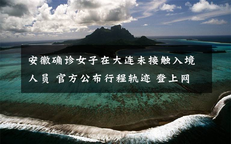 安徽确诊女子在大连未接触入境人员 官方公布行程轨迹 登上网络热搜了！