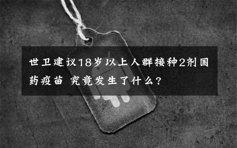 世卫建议18岁以上人群接种2剂国药疫苗 究竟发生了什么?