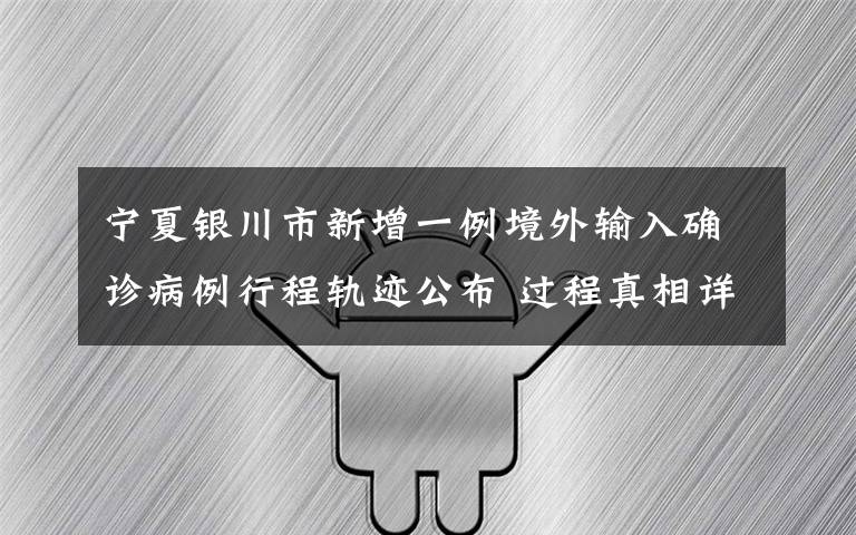 宁夏银川市新增一例境外输入确诊病例行程轨迹公布 过程真相详细揭秘！