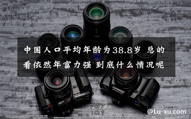 中国人口平均年龄为38.8岁 总的看依然年富力强 到底什么情况呢？