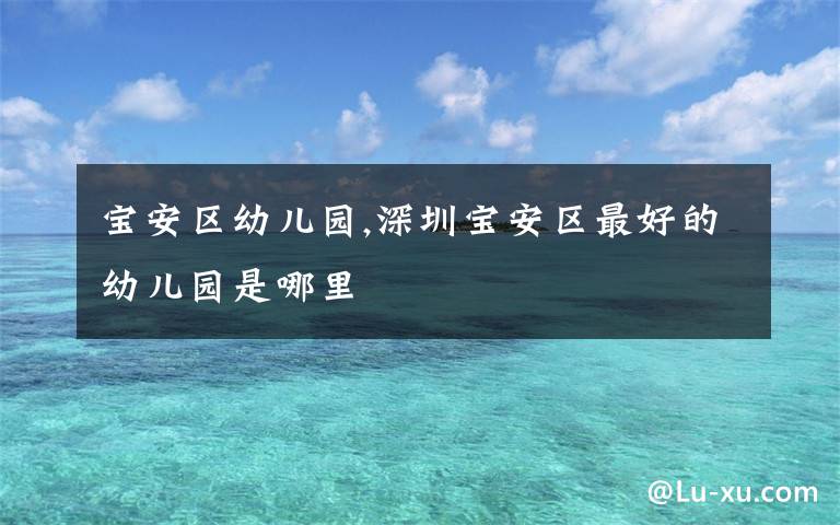 宝安区幼儿园,深圳宝安区最好的幼儿园是哪里文章配图
