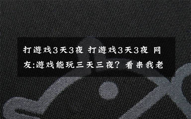 打游戏3天3夜 打游戏3天3夜 网友:游戏能玩三天三夜？看来我老了