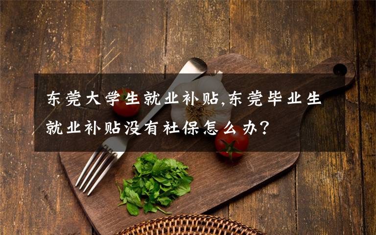 东莞大学生就业补贴,东莞毕业生就业补贴没有社保怎么办？