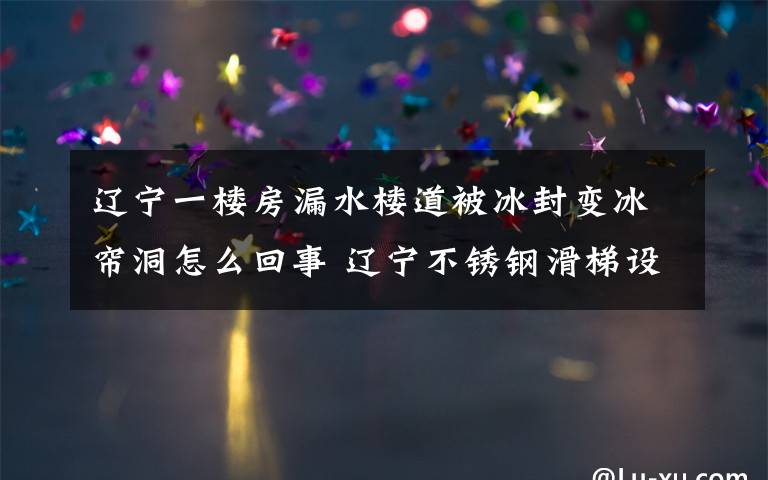 辽宁一楼房漏水楼道被冰封变冰帘洞怎么回事 辽宁不锈钢滑梯设施