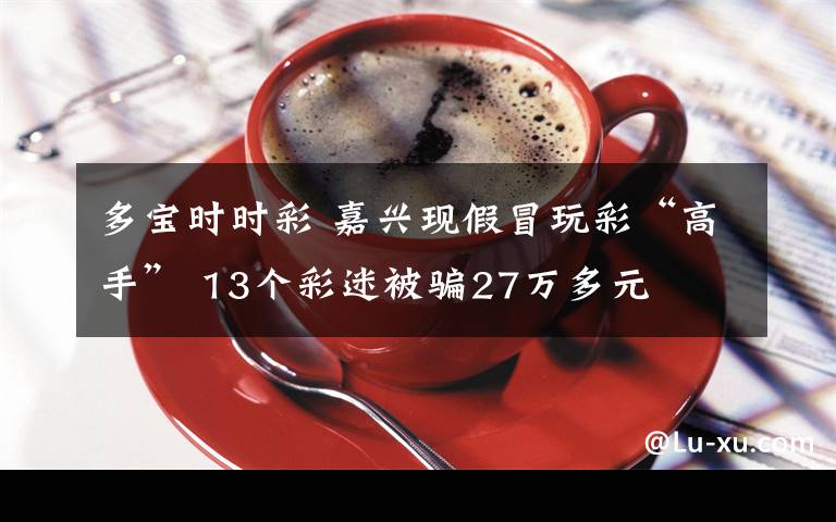 多宝时时彩 嘉兴现假冒玩彩“高手” 13个彩迷被骗27万多元