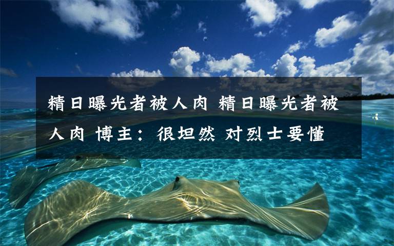 精日曝光者被人肉 精日曝光者被人肉 博主：很坦然 对烈士要懂得感恩