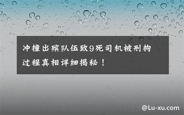 冲撞出殡队伍致9死司机被刑拘 过程真相详细揭秘！