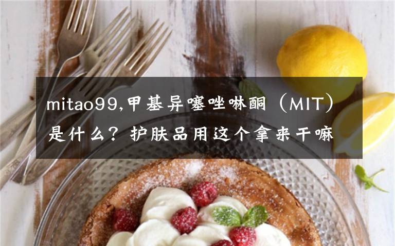 mitao99,甲基异噻唑啉酮（MIT）是什么？护肤品用这个拿来干嘛？