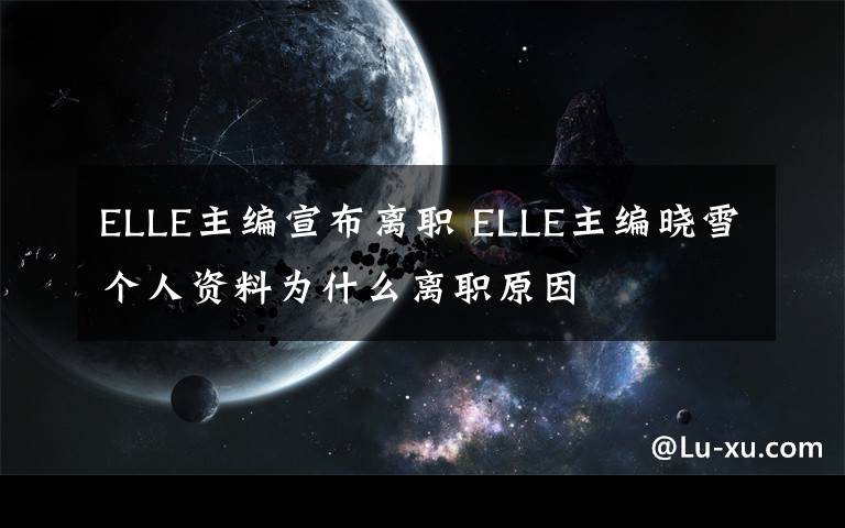 ELLE主编宣布离职 ELLE主编晓雪个人资料为什么离职原因文章配图
