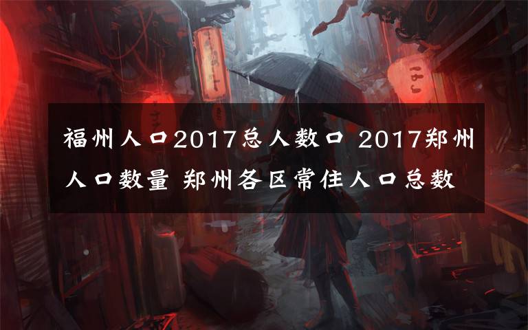 福州人口2017总人数口 2017郑州人口数量 郑州各区常住人口总数排名